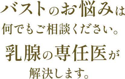 バストのお悩みは何でもご相談ください。乳腺の専門医が解決します。